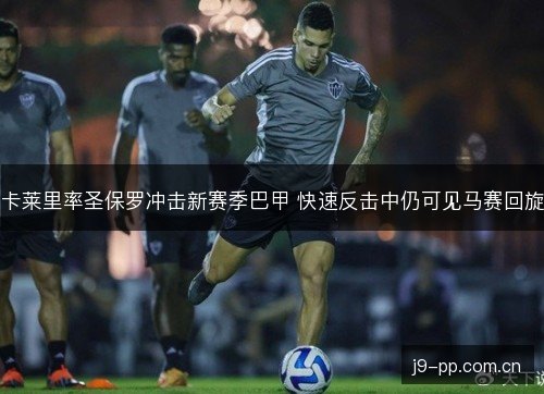 卡莱里率圣保罗冲击新赛季巴甲 快速反击中仍可见马赛回旋