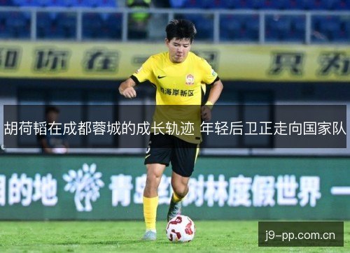 胡荷韬在成都蓉城的成长轨迹 年轻后卫正走向国家队